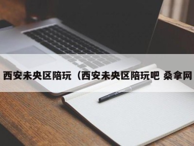 乌鲁木齐西安未央区陪玩（西安未央区陪玩吧 桑拿网