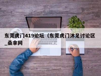 乌鲁木齐东莞虎门419论坛（东莞虎门沐足讨论区 _桑拿网