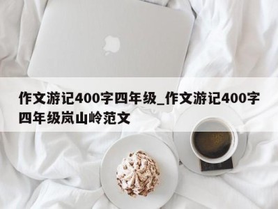 乌鲁木齐作文游记400字四年级_作文游记400字四年级岚山岭范文 