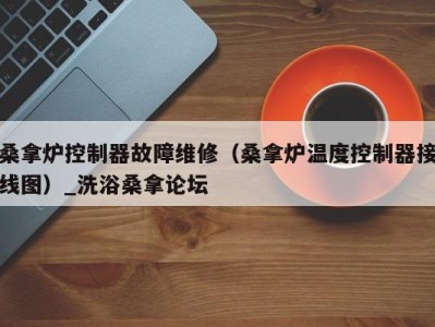 乌鲁木齐桑拿炉控制器故障维修（桑拿炉温度控制器接线图）_洗浴桑拿论坛