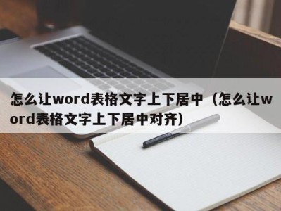 乌鲁木齐怎么让word表格文字上下居中（怎么让word表格文字上下居中对齐）