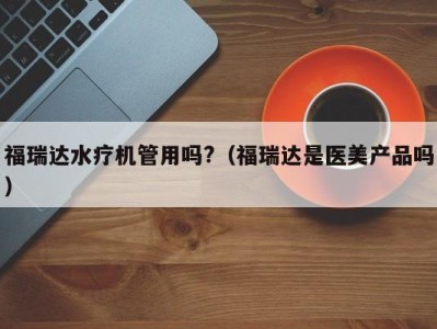 乌鲁木齐福瑞达水疗机管用吗?（福瑞达是医美产品吗）