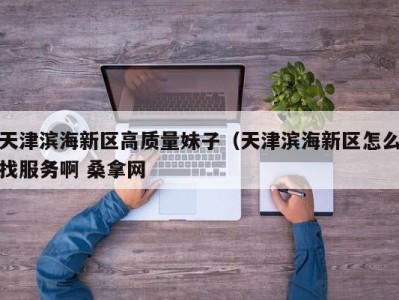 乌鲁木齐天津滨海新区高质量妹子（天津滨海新区怎么找服务啊 桑拿网