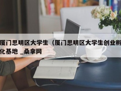 乌鲁木齐厦门思明区大学生（厦门思明区大学生创业孵化基地 _桑拿网