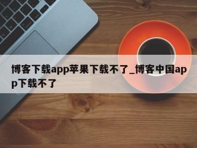 乌鲁木齐博客下载app苹果下载不了_博客中国app下载不了 