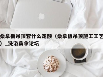 乌鲁木齐桑拿板吊顶套什么定额（桑拿板吊顶施工工艺）_洗浴桑拿论坛