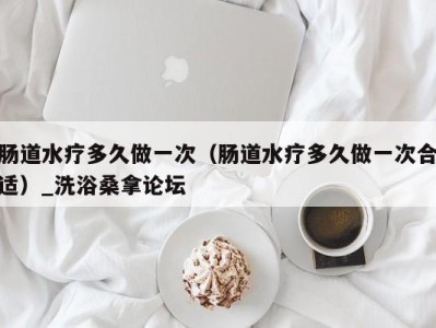 乌鲁木齐肠道水疗多久做一次（肠道水疗多久做一次合适）_洗浴桑拿论坛