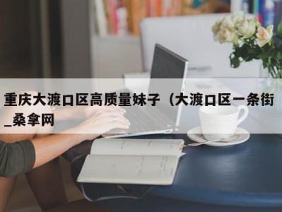 乌鲁木齐重庆大渡口区高质量妹子（大渡口区一条街 _桑拿网