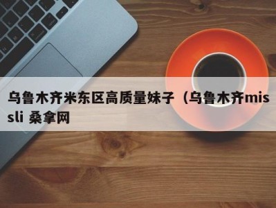 乌鲁木齐米东区高质量妹子（乌鲁木齐missli 桑拿网