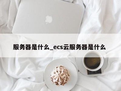 乌鲁木齐服务器是什么_ecs云服务器是什么 