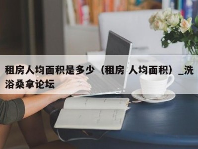 乌鲁木齐租房人均面积是多少（租房 人均面积）_洗浴桑拿论坛