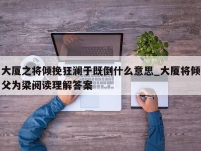 乌鲁木齐大厦之将倾挽狂澜于既倒什么意思_大厦将倾父为梁阅读理解答案 