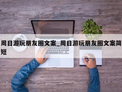 乌鲁木齐周日游玩朋友圈文案_周日游玩朋友圈文案简短 