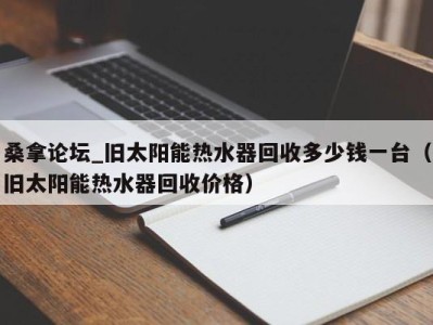 乌鲁木齐桑拿论坛_旧太阳能热水器回收多少钱一台（旧太阳能热水器回收价格）