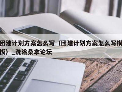 乌鲁木齐团建计划方案怎么写（团建计划方案怎么写模板）_洗浴桑拿论坛