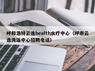 乌鲁木齐呼和浩特云逸health水疗中心（呼市云逸洗浴中心招聘电话）