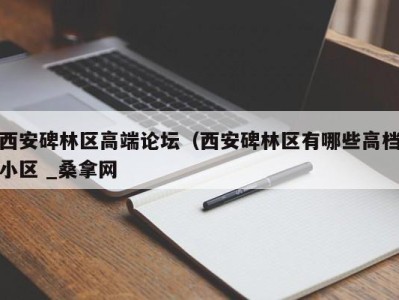 乌鲁木齐西安碑林区高端论坛（西安碑林区有哪些高档小区 _桑拿网