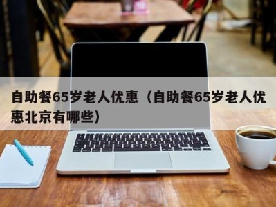 乌鲁木齐自助餐65岁老人优惠（自助餐65岁老人优惠北京有哪些）