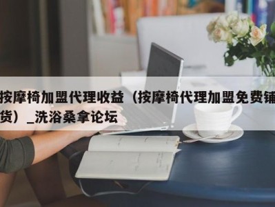 乌鲁木齐按摩椅加盟代理收益（按摩椅代理加盟免费铺货）_洗浴桑拿论坛