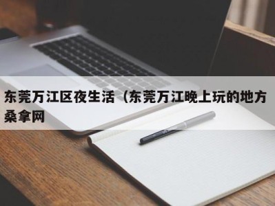 乌鲁木齐东莞万江区夜生活（东莞万江晚上玩的地方 桑拿网