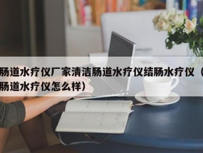 乌鲁木齐肠道水疗仪厂家清洁肠道水疗仪结肠水疗仪（肠道水疗仪怎么样）