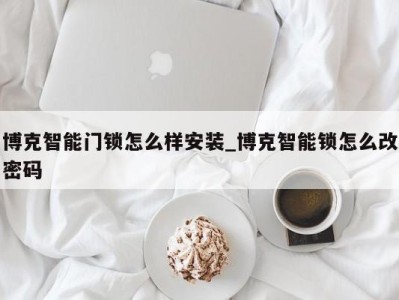 乌鲁木齐博克智能门锁怎么样安装_博克智能锁怎么改密码 