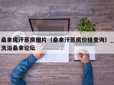 乌鲁木齐桑拿房汗蒸房图片（桑拿汗蒸房价格查询）_洗浴桑拿论坛