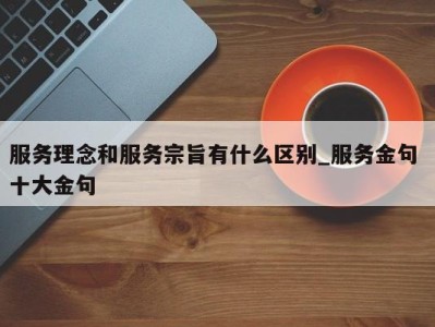 乌鲁木齐服务理念和服务宗旨有什么区别_服务金句 十大金句 