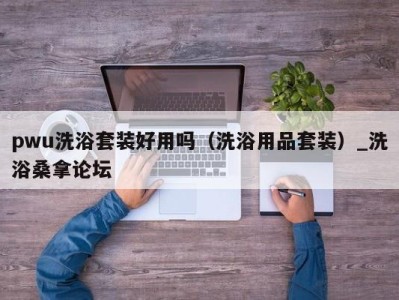 乌鲁木齐pwu洗浴套装好用吗（洗浴用品套装）_洗浴桑拿论坛