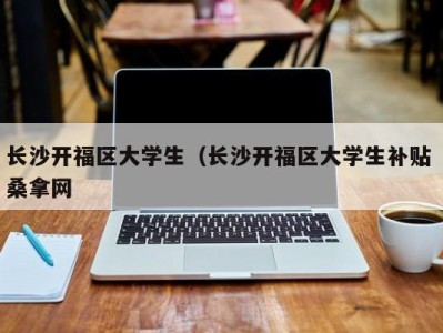 乌鲁木齐长沙开福区大学生（长沙开福区大学生补贴 桑拿网