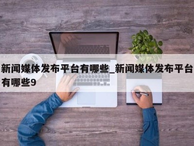 乌鲁木齐新闻媒体发布平台有哪些_新闻媒体发布平台有哪些9 