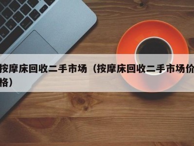 乌鲁木齐按摩床回收二手市场（按摩床回收二手市场价格）