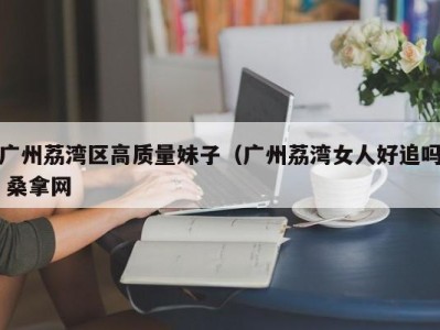 乌鲁木齐广州荔湾区高质量妹子（广州荔湾女人好追吗 桑拿网