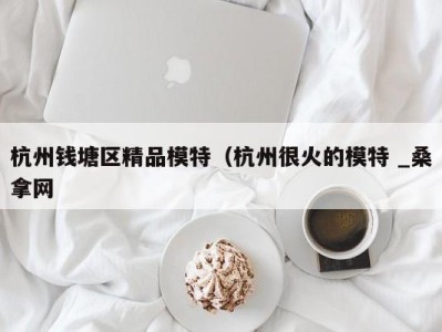 乌鲁木齐杭州钱塘区精品模特（杭州很火的模特 _桑拿网