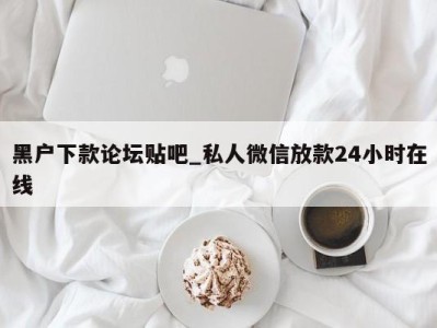 乌鲁木齐黑户下款论坛贴吧_私人微信放款24小时在线 