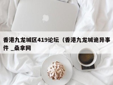 乌鲁木齐香港九龙城区419论坛（香港九龙城诡异事件 _桑拿网