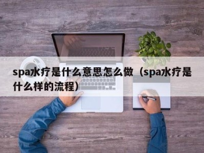 乌鲁木齐spa水疗是什么意思怎么做（spa水疗是什么样的流程）