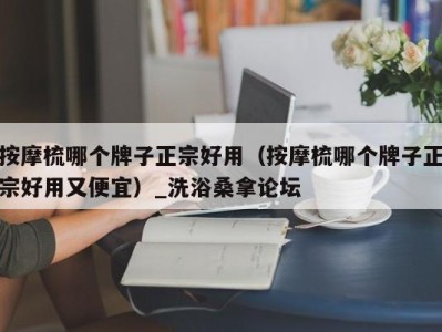 乌鲁木齐按摩梳哪个牌子正宗好用（按摩梳哪个牌子正宗好用又便宜）_洗浴桑拿论坛