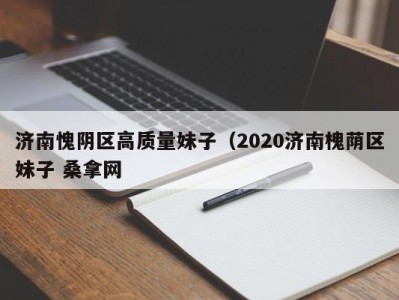 乌鲁木齐济南愧阴区高质量妹子（2020济南槐荫区妹子 桑拿网