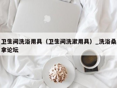 乌鲁木齐卫生间洗浴用具（卫生间洗漱用具）_洗浴桑拿论坛