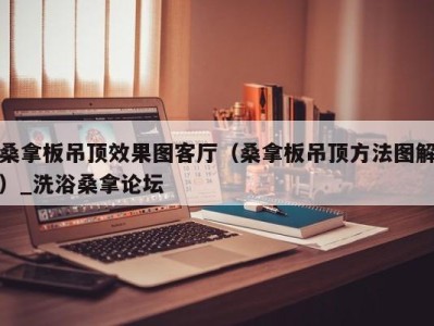 乌鲁木齐桑拿板吊顶效果图客厅（桑拿板吊顶方法图解）_洗浴桑拿论坛