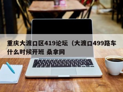 乌鲁木齐重庆大渡口区419论坛（大渡口499路车什么时候开班 桑拿网