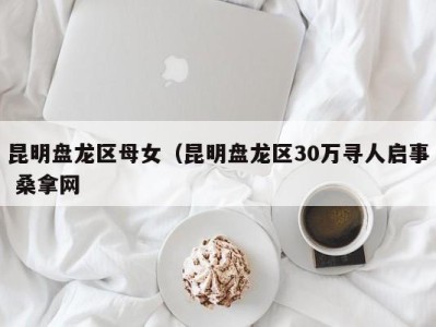 乌鲁木齐昆明盘龙区母女（昆明盘龙区30万寻人启事 桑拿网