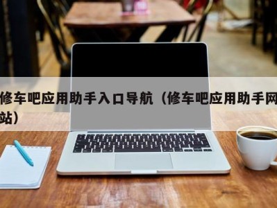 乌鲁木齐修车吧应用助手入口导航（修车吧应用助手网站）