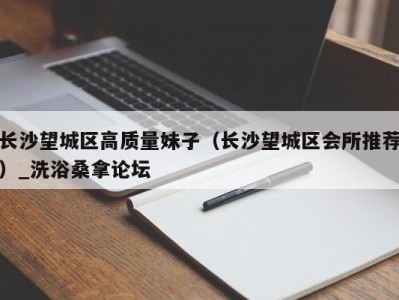 乌鲁木齐长沙望城区高质量妹子（长沙望城区会所推荐）_洗浴桑拿论坛