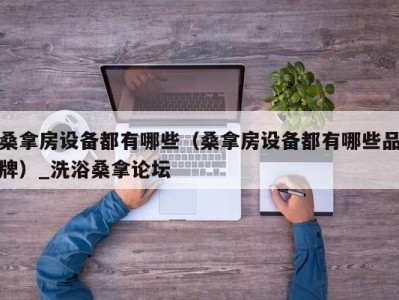 乌鲁木齐桑拿房设备都有哪些（桑拿房设备都有哪些品牌）_洗浴桑拿论坛