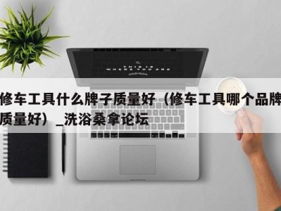 乌鲁木齐修车工具什么牌子质量好（修车工具哪个品牌质量好）_洗浴桑拿论坛