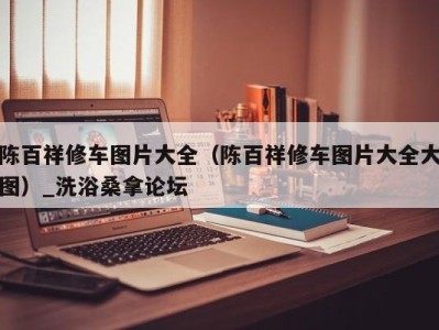 乌鲁木齐陈百祥修车图片大全（陈百祥修车图片大全大图）_洗浴桑拿论坛