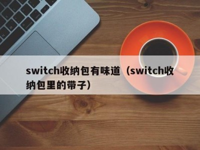 乌鲁木齐switch收纳包有味道（switch收纳包里的带子）