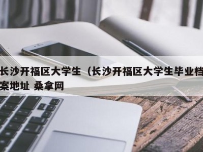 乌鲁木齐长沙开福区大学生（长沙开福区大学生毕业档案地址 桑拿网